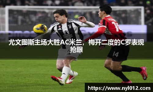 尤文图斯主场大胜AC米兰，梅开二度的C罗表现抢眼