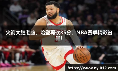 火箭大胜老鹰，哈登再砍35分，NBA赛季精彩纷呈！