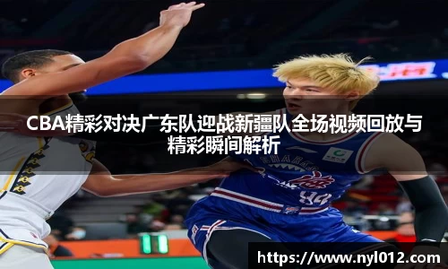 CBA精彩对决广东队迎战新疆队全场视频回放与精彩瞬间解析